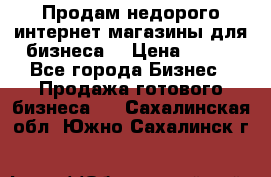 Продам недорого интернет-магазины для бизнеса  › Цена ­ 990 - Все города Бизнес » Продажа готового бизнеса   . Сахалинская обл.,Южно-Сахалинск г.